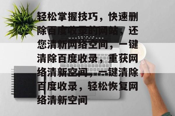 轻松掌握技巧，快速删除百度收录的网站，还您清新网络空间，一键清除百度收录，重获网络清新空间，一键清除百度收录，轻松恢复网络清新空间