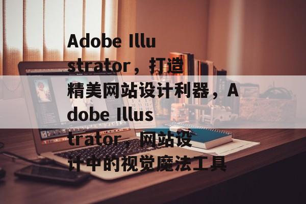 Adobe Illustrator,打造精美网站设计利器,Adobe Illustrator,网站设计中的视觉魔法工具 Adobe Illustrator,打造精美网站设计利器,Adobe Illustrator,网站设计中的视觉魔法工具