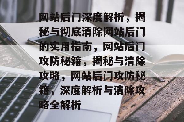 网站后门深度解析，揭秘与彻底清除网站后门的实用指南，网站后门攻防秘籍，揭秘与清除攻略，网站后门攻防秘籍，深度解析与清除攻略全解析