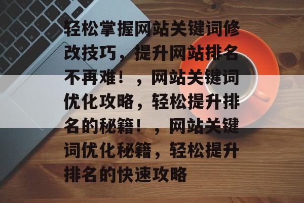 轻松掌握网站关键词修改技巧，提升网站排名不再难！，网站关键词优化攻略，轻松提升排名的秘籍！，网站关键词优化秘籍，轻松提升排名的快速攻略