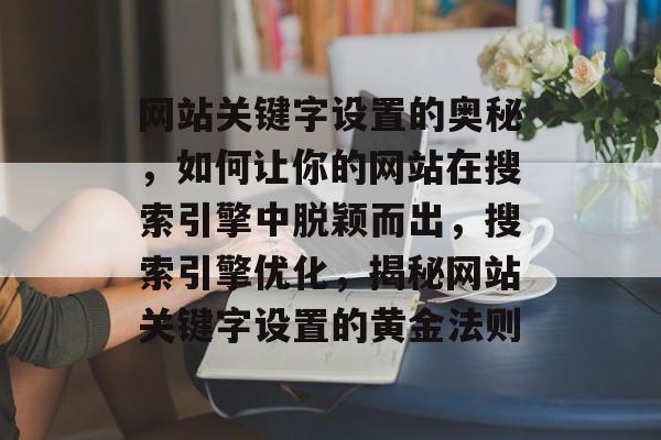 网站关键字设置的奥秘，如何让你的网站在搜索引擎中脱颖而出，搜索引擎优化，揭秘网站关键字设置的黄金法则