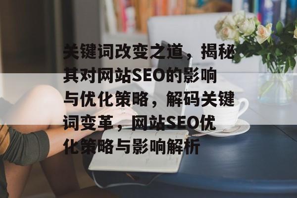 关键词改变之道，揭秘其对网站SEO的影响与优化策略，解码关键词变革，网站SEO优化策略与影响解析