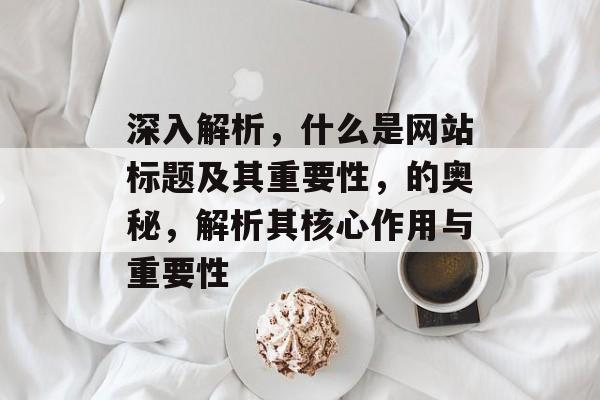 深入解析，什么是网站标题及其重要性，的奥秘，解析其核心作用与重要性