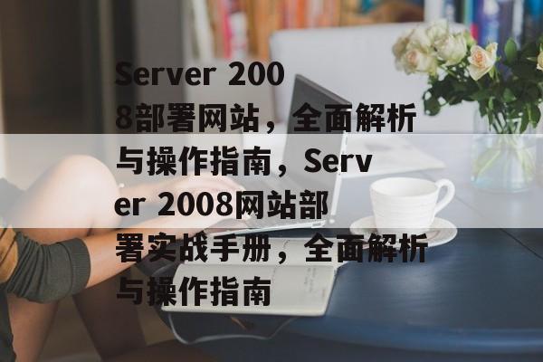 Server 2008部署网站，全面解析与操作指南，Server 2008网站部署实战手册，全面解析与操作指南