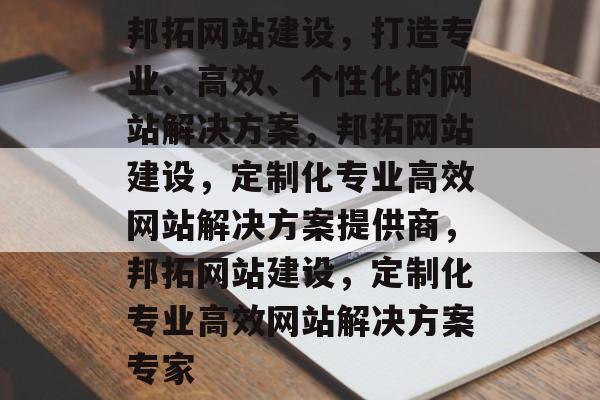 邦拓网站建设，打造专业、高效、个性化的网站解决方案，邦拓网站建设，定制化专业高效网站解决方案提供商，邦拓网站建设，定制化专业高效网站解决方案专家
