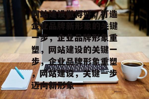 网站建设做得好，打造企业品牌新形象的关键一步，企业品牌形象重塑，网站建设的关键一步，企业品牌形象重塑，网站建设，关键一步迈向新形象