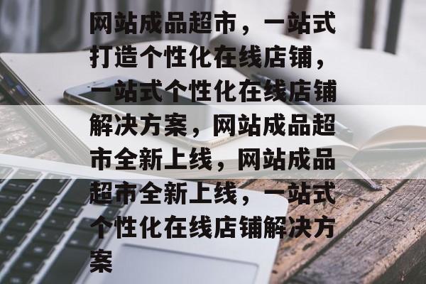 网站成品超市，一站式打造个性化在线店铺，一站式个性化在线店铺解决方案，网站成品超市全新上线，网站成品超市全新上线，一站式个性化在线店铺解决方案