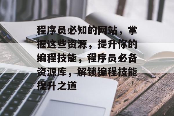 程序员必知的网站，掌握这些资源，提升你的编程技能，程序员必备资源库，解锁编程技能提升之道