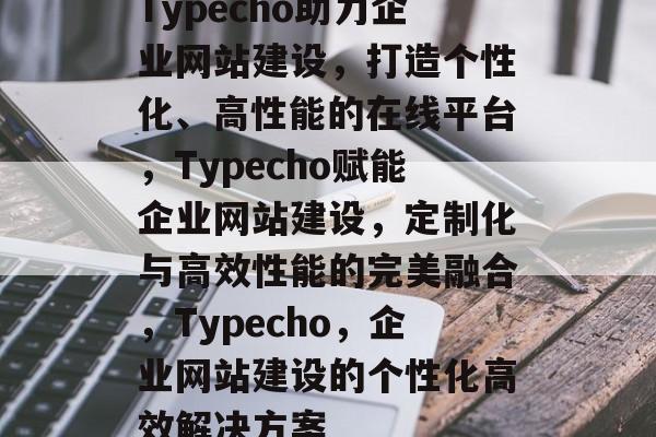 Typecho助力企业网站建设，打造个性化、高性能的在线平台，Typecho赋能企业网站建设，定制化与高效性能的完美融合，Typecho，企业网站建设的个性化高效解决方案
