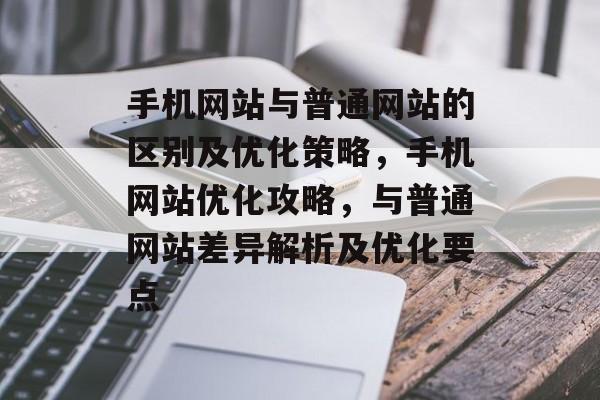 手机网站与普通网站的区别及优化策略，手机网站优化攻略，与普通网站差异解析及优化要点