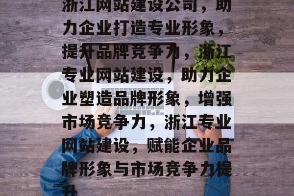 浙江网站建设公司,助力企业打造专业形象,提升品牌竞争力,浙江专业网站建设,助力企业塑造品牌形象,增强市场竞争力,浙江专业网站建设,赋能企业品牌形象与市场竞争力提升 浙江网站建设公司,助力企业打造专业形象,提升品牌竞争力,浙江专业网站建设,助力企业塑造品牌形象,增强市场竞争力,浙江专业网站建设,赋能企业品牌形象与市场竞争力提升