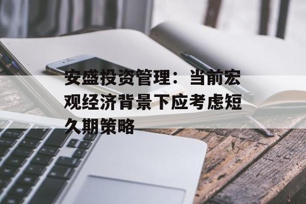 安盛投资管理：当前宏观经济背景下应考虑短久期策略