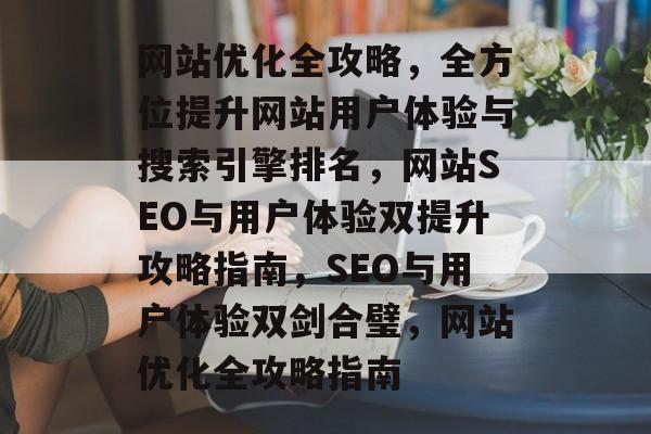 网站优化全攻略，全方位提升网站用户体验与搜索引擎排名，网站SEO与用户体验双提升攻略指南，SEO与用户体验双剑合璧，网站优化全攻略指南