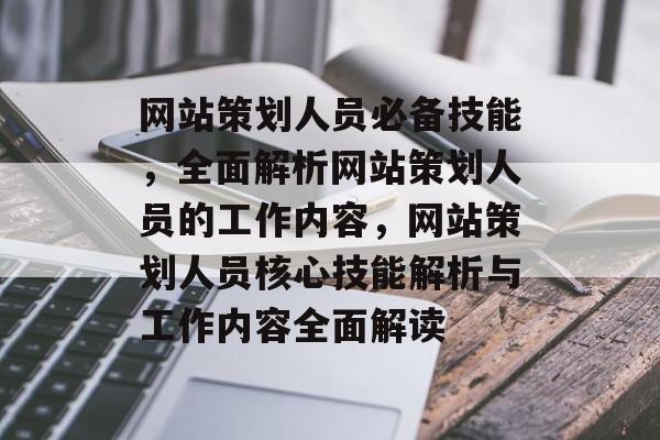 网站策划人员必备技能，全面解析网站策划人员的工作内容，网站策划人员核心技能解析与工作内容全面解读