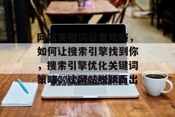 网站关键词设置攻略，如何让搜索引擎找到你，搜索引擎优化关键词策略，让网站脱颖而出