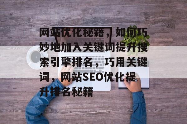 网站优化秘籍，如何巧妙地加入关键词提升搜索引擎排名，巧用关键词，网站SEO优化提升排名秘籍
