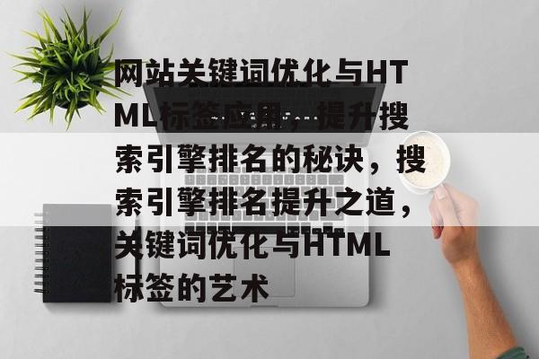 网站关键词优化与HTML标签应用，提升搜索引擎排名的秘诀，搜索引擎排名提升之道，关键词优化与HTML标签的艺术