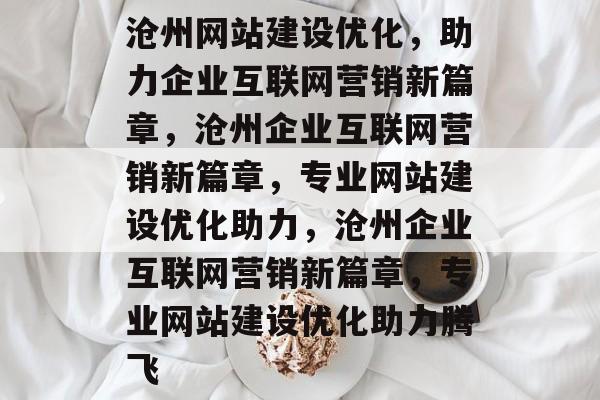 沧州网站建设优化，助力企业互联网营销新篇章，沧州企业互联网营销新篇章，专业网站建设优化助力，沧州企业互联网营销新篇章，专业网站建设优化助力腾飞