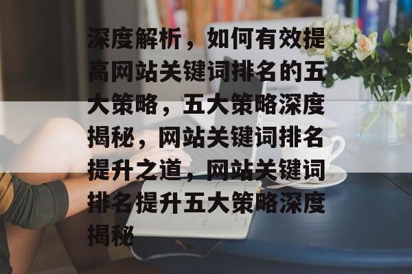 深度解析，如何有效提高网站关键词排名的五大策略，五大策略深度揭秘，网站关键词排名提升之道，网站关键词排名提升五大策略深度揭秘