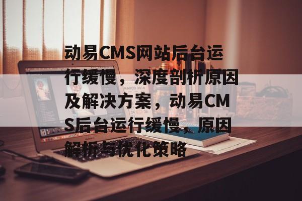 动易CMS网站后台运行缓慢，深度剖析原因及解决方案，动易CMS后台运行缓慢，原因解析与优化策略
