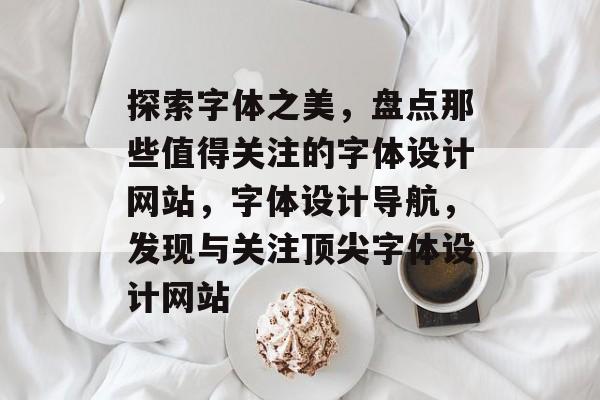 探索字体之美，盘点那些值得关注的字体设计网站，字体设计导航，发现与关注顶尖字体设计网站