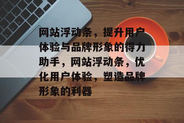 网站浮动条，提升用户体验与品牌形象的得力助手，网站浮动条，优化用户体验，塑造品牌形象的利器