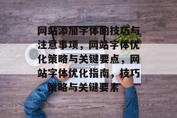 网站添加字体的技巧与注意事项，网站字体优化策略与关键要点，网站字体优化指南，技巧、策略与关键要素