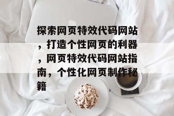 探索网页特效代码网站，打造个性网页的利器，网页特效代码网站指南，个性化网页制作秘籍