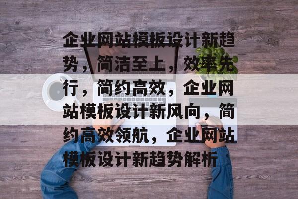 企业网站模板设计新趋势，简洁至上，效率先行，简约高效，企业网站模板设计新风向，简约高效领航，企业网站模板设计新趋势解析