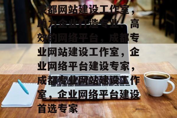 成都网站建设工作室，助力企业打造专业、高效的网络平台，成都专业网站建设工作室，企业网络平台建设专家，成都专业网站建设工作室，企业网络平台建设首选专家