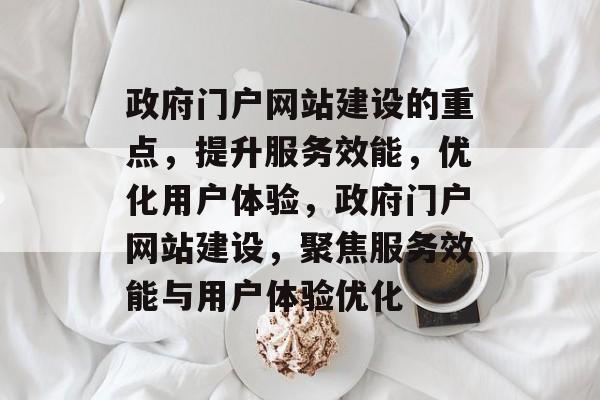 政府门户网站建设的重点，提升服务效能，优化用户体验，政府门户网站建设，聚焦服务效能与用户体验优化