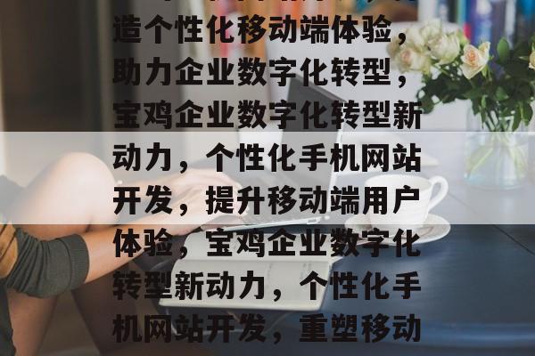 宝鸡手机网站开发，打造个性化移动端体验，助力企业数字化转型，宝鸡企业数字化转型新动力，个性化手机网站开发，提升移动端用户体验，宝鸡企业数字化转型新动力，个性化手机网站开发，重塑移动端体验