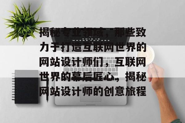 揭秘专业领域，那些致力于打造互联网世界的网站设计师们，互联网世界的幕后匠心，揭秘网站设计师的创意旅程