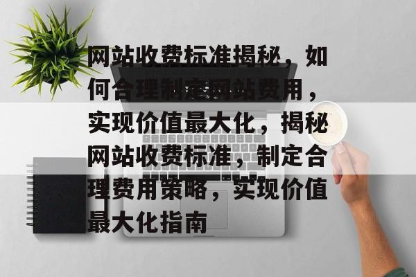 网站收费标准揭秘，如何合理制定网站费用，实现价值最大化，揭秘网站收费标准，制定合理费用策略，实现价值最大化指南