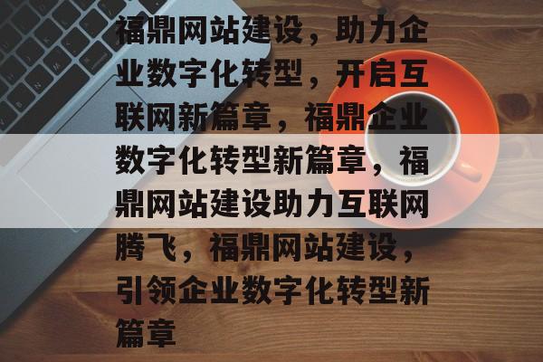 福鼎网站建设，助力企业数字化转型，开启互联网新篇章，福鼎企业数字化转型新篇章，福鼎网站建设助力互联网腾飞，福鼎网站建设，引领企业数字化转型新篇章