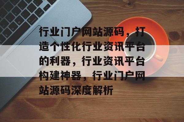 行业门户网站源码，打造个性化行业资讯平台的利器，行业资讯平台构建神器，行业门户网站源码深度解析