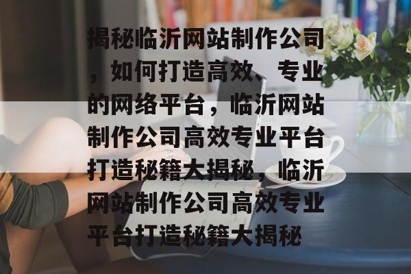 揭秘临沂网站制作公司，如何打造高效、专业的网络平台，临沂网站制作公司高效专业平台打造秘籍大揭秘，临沂网站制作公司高效专业平台打造秘籍大揭秘
