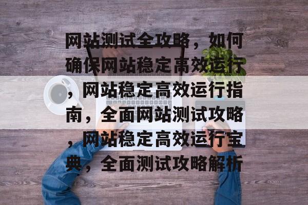 网站测试全攻略，如何确保网站稳定高效运行，网站稳定高效运行指南，全面网站测试攻略，网站稳定高效运行宝典，全面测试攻略解析