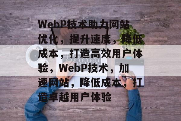 WebP技术助力网站优化，提升速度，降低成本，打造高效用户体验，WebP技术，加速网站，降低成本，打造卓越用户体验