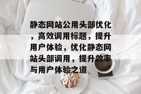静态网站公用头部优化，高效调用标题，提升用户体验，优化静态网站头部调用，提升效率与用户体验之道