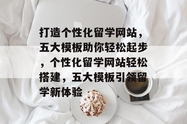 打造个性化留学网站,五大模板助你轻松起步,个性化留学网站轻松搭建,五大模板引领留学新体验 打造个性化留学网站,五大模板助你轻松起步,个性化留学网站轻松搭建,五大模板引领留学新体验