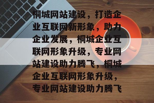 桐城网站建设，打造企业互联网新形象，助力企业发展，桐城企业互联网形象升级，专业网站建设助力腾飞，桐城企业互联网形象升级，专业网站建设助力腾飞