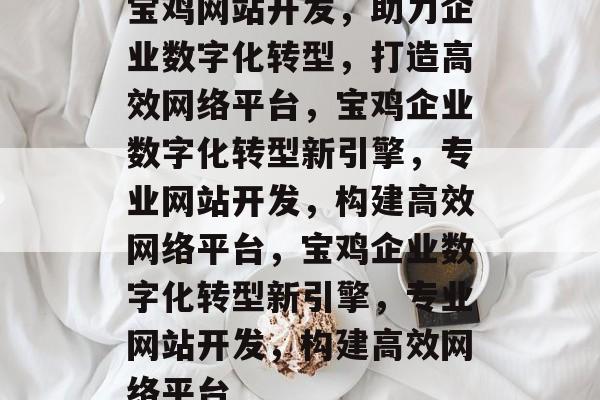 宝鸡网站开发，助力企业数字化转型，打造高效网络平台，宝鸡企业数字化转型新引擎，专业网站开发，构建高效网络平台，宝鸡企业数字化转型新引擎，专业网站开发，构建高效网络平台