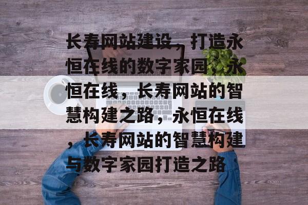 长寿网站建设，打造永恒在线的数字家园，永恒在线，长寿网站的智慧构建之路，永恒在线，长寿网站的智慧构建与数字家园打造之路