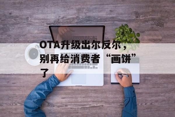 OTA升级出尔反尔，别再给消费者“画饼”了