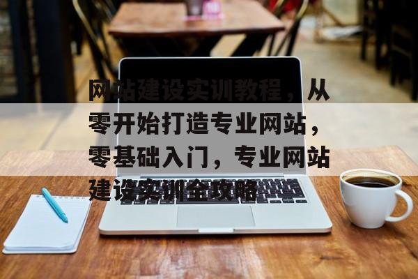网站建设实训教程，从零开始打造专业网站，零基础入门，专业网站建设实训全攻略