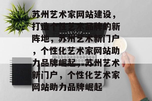 苏州艺术家网站建设，打造个性艺术品牌的新阵地，苏州艺术新门户，个性化艺术家网站助力品牌崛起，苏州艺术新门户，个性化艺术家网站助力品牌崛起