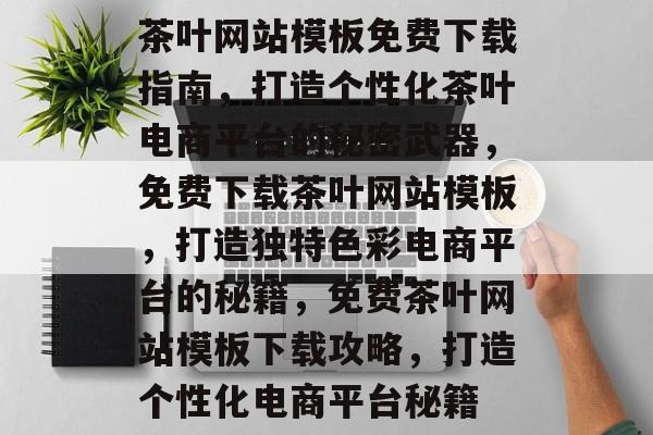 茶叶网站模板免费下载指南，打造个性化茶叶电商平台的秘密武器，免费下载茶叶网站模板，打造独特色彩电商平台的秘籍，免费茶叶网站模板下载攻略，打造个性化电商平台秘籍