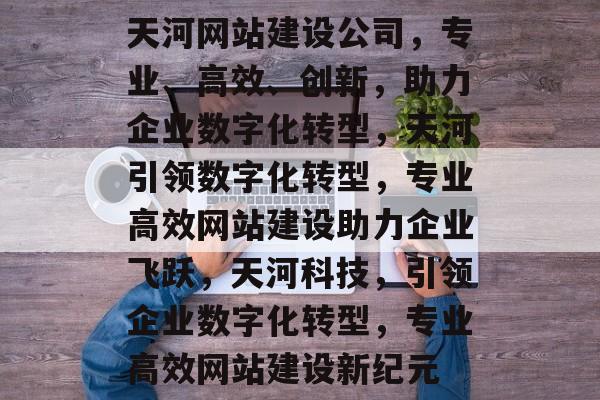 天河网站建设公司，专业、高效、创新，助力企业数字化转型，天河引领数字化转型，专业高效网站建设助力企业飞跃，天河科技，引领企业数字化转型，专业高效网站建设新纪元