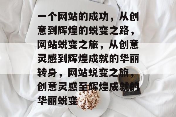 一个网站的成功，从创意到辉煌的蜕变之路，网站蜕变之旅，从创意灵感到辉煌成就的华丽转身，网站蜕变之旅，创意灵感至辉煌成就的华丽蜕变